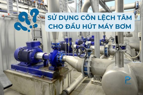 Tại sao nên lắp đặt côn lệch tâm cho đầu hút máy bơm?