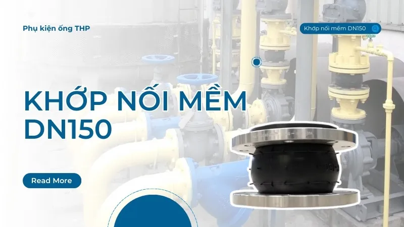 Khớp nối mềm DN150: Ưu điểm, ứng dụng & địa chỉ mua uy tín